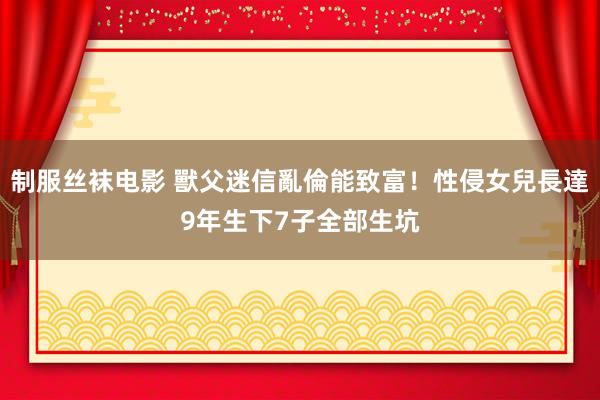 制服丝袜电影 獸父迷信亂倫能致富！性侵女兒長達9年　生下7子全部生坑