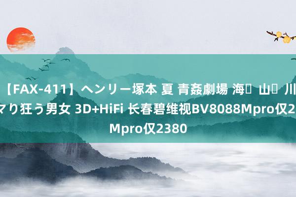 【FAX-411】ヘンリー塚本 夏 青姦劇場 海・山・川 ハマり狂う男女 3D+HiFi 长春碧维视BV8088Mpro仅2380