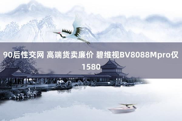 90后性交网 高端货卖廉价 碧维视BV8088Mpro仅1580