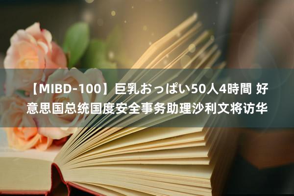 【MIBD-100】巨乳おっぱい50人4時間 好意思国总统国度安全事务助理沙利文将访华