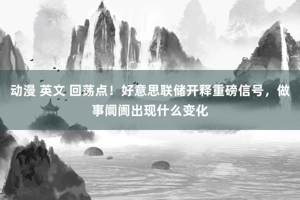 动漫 英文 回荡点！好意思联储开释重磅信号，做事阛阓出现什么变化