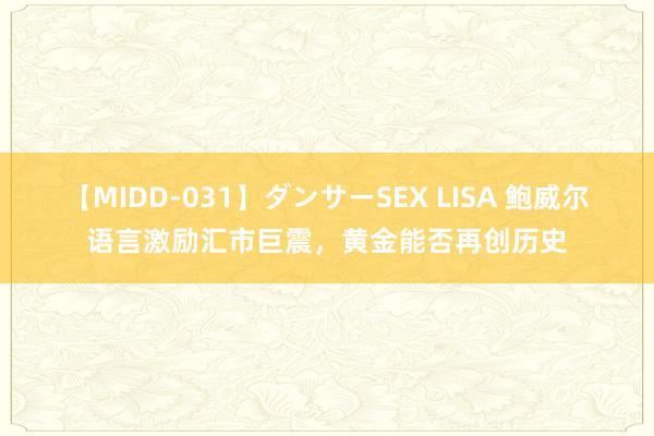 【MIDD-031】ダンサーSEX LISA 鲍威尔语言激励汇市巨震，黄金能否再创历史