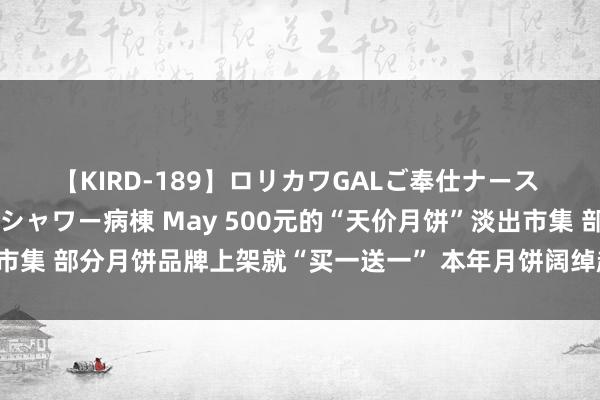 【KIRD-189】ロリカワGALご奉仕ナース 大量ぶっかけザーメンシャワー病棟 May 500元的“天价月饼”淡出市集 部分月饼品牌上架就“买一送一” 本年月饼阔绰趋势会奈何走？｜一探