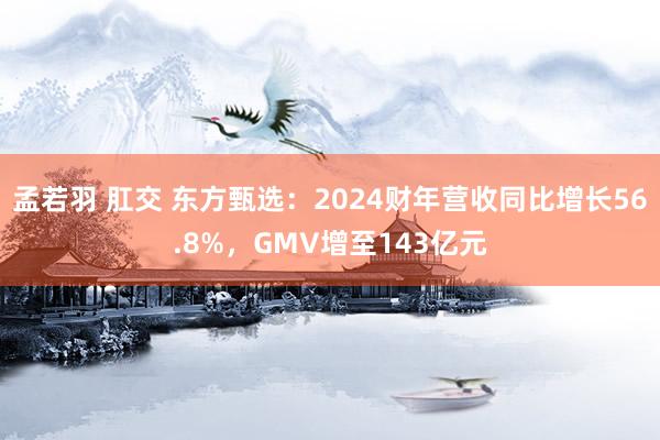 孟若羽 肛交 东方甄选：2024财年营收同比增长56.8%，GMV增至143亿元