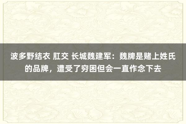 波多野结衣 肛交 长城魏建军：魏牌是赌上姓氏的品牌，遭受了穷困但会一直作念下去