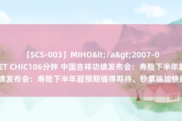 【SCS-003】MIHO</a>2007-01-10h.m.p&$SWEET CHIC106分钟 中国吉祥功绩发布会：寿险下半年超预期值得期待、钞票端加快建设新质坐褥力