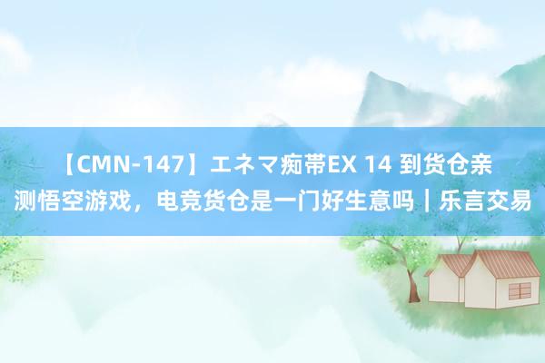 【CMN-147】エネマ痴帯EX 14 到货仓亲测悟空游戏，电竞货仓是一门好生意吗｜乐言交易