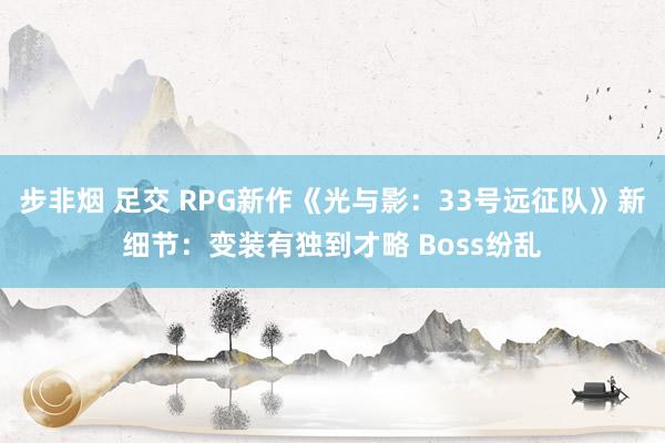 步非烟 足交 RPG新作《光与影：33号远征队》新细节：变装有独到才略 Boss纷乱