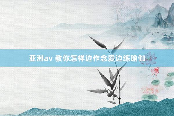 亚洲av 教你怎样边作念爱边练瑜伽