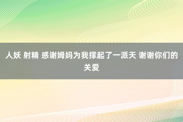 人妖 射精 感谢姆妈为我撑起了一派天 谢谢你们的关爱