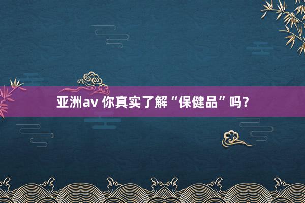 亚洲av 你真实了解“保健品”吗？