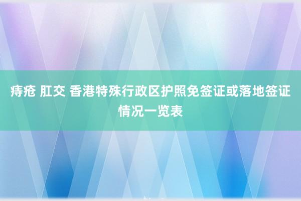 痔疮 肛交 香港特殊行政区护照免签证或落地签证情况一览表