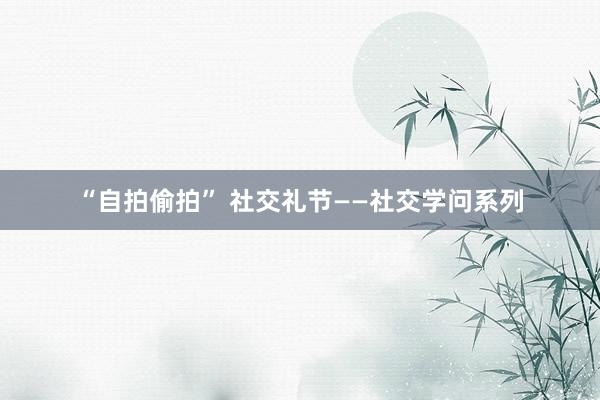 “自拍偷拍” 社交礼节——社交学问系列