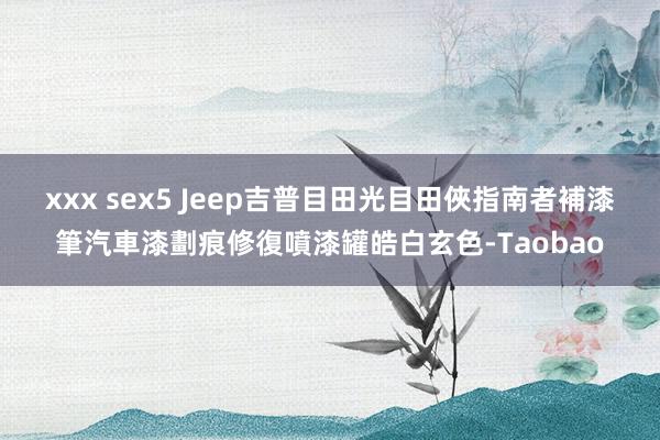 xxx sex5 Jeep吉普目田光目田俠指南者補漆筆汽車漆劃痕修復噴漆罐皓白玄色-Taobao