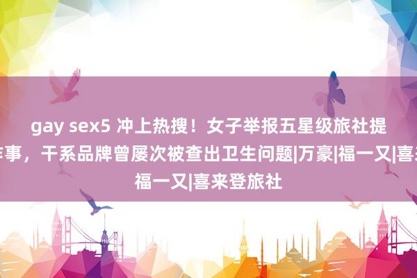 gay sex5 冲上热搜！女子举报五星级旅社提供色情作事，干系品牌曾屡次被查出卫生问题|万豪|福一又|喜来登旅社