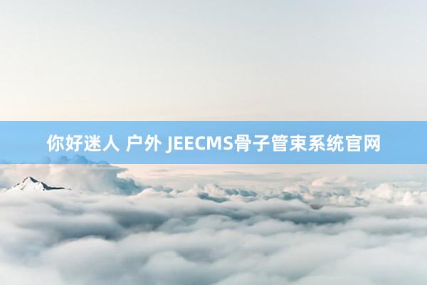 你好迷人 户外 JEECMS骨子管束系统官网