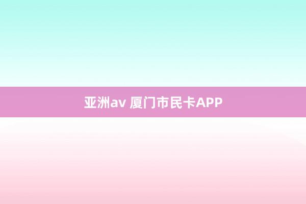 亚洲av 厦门市民卡APP