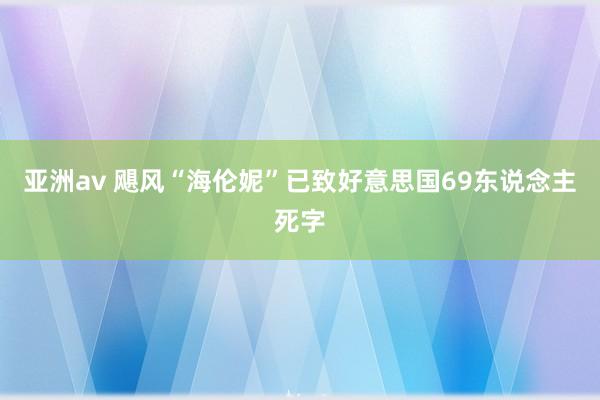 亚洲av 飓风“海伦妮”已致好意思国69东说念主死字