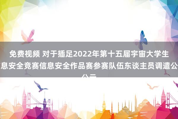 免费视频 对于插足2022年第十五届宇宙大学生信息安全竞赛信息安全作品赛参赛队伍东谈主员调遣公示