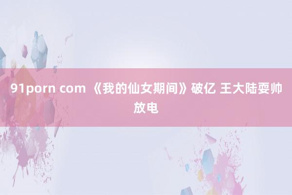 91porn com 《我的仙女期间》破亿 王大陆耍帅放电