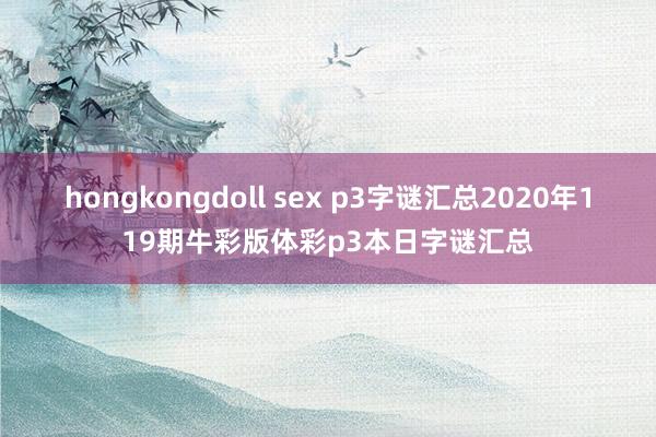 hongkongdoll sex p3字谜汇总2020年119期牛彩版体彩p3本日字谜汇总