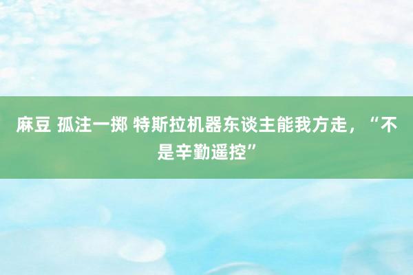 麻豆 孤注一掷 特斯拉机器东谈主能我方走，“不是辛勤遥控”