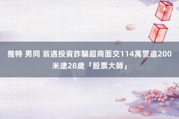 推特 男同 翁遇投資詐騙超商面交114萬　警追200米逮28歲「股票大師」