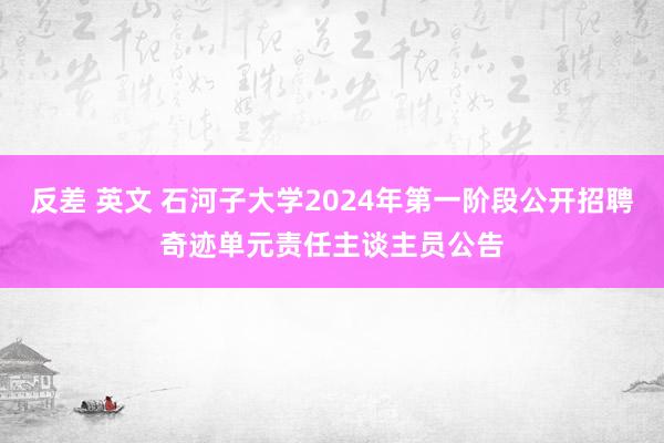 反差 英文 石河子大学2024年第一阶段公开招聘奇迹单元责任主谈主员公告