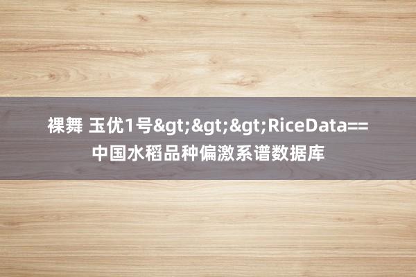 裸舞 玉优1号>>>RiceData==中国水稻品种偏激系谱数据库