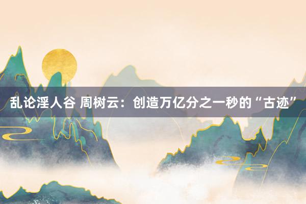 乱论淫人谷 周树云：创造万亿分之一秒的“古迹”