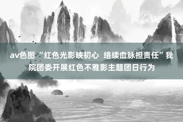 av色图 “红色光影映初心  络续血脉担责任”我院团委开展红色不雅影主题团日行为