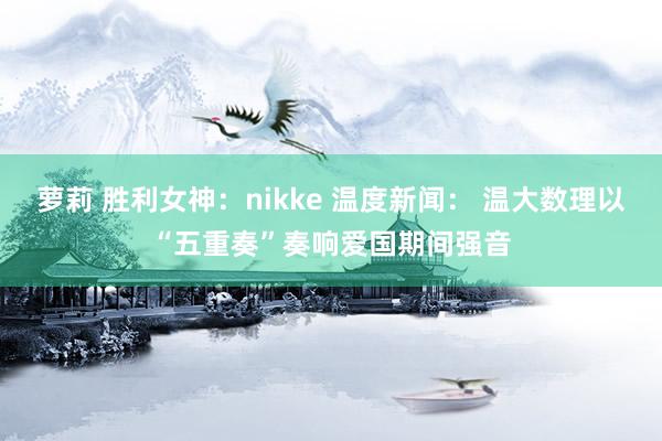 萝莉 胜利女神：nikke 温度新闻： 温大数理以“五重奏”奏响爱国期间强音