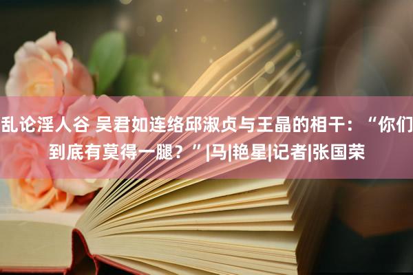 乱论淫人谷 吴君如连络邱淑贞与王晶的相干：“你们到底有莫得一腿？”|马|艳星|记者|张国荣