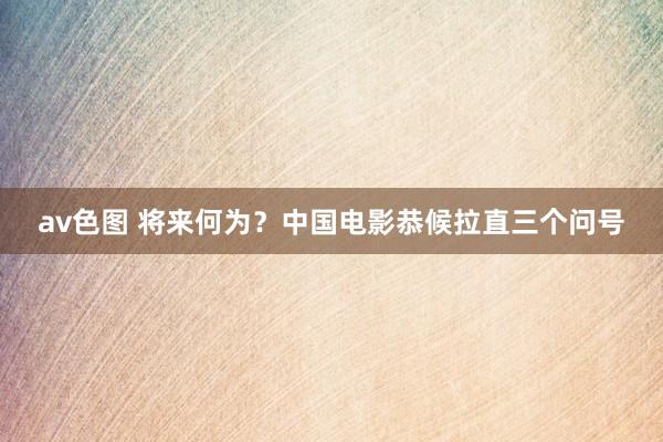 av色图 将来何为？中国电影恭候拉直三个问号