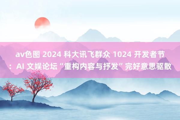 av色图 2024 科大讯飞群众 1024 开发者节：AI 文娱论坛“重构内容与抒发”完好意思驱散