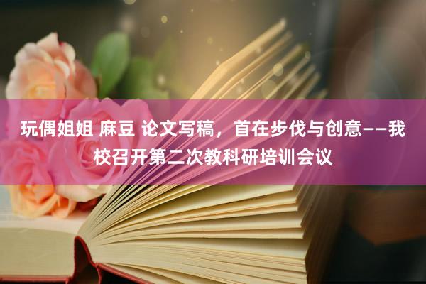 玩偶姐姐 麻豆 论文写稿，首在步伐与创意——我校召开第二次教科研培训会议