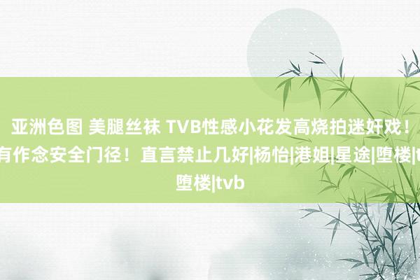 亚洲色图 美腿丝袜 TVB性感小花发高烧拍迷奸戏！称有作念安全门径！直言禁止几好|杨怡|港姐|星途|堕楼|tvb