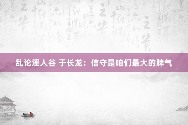 乱论淫人谷 于长龙：信守是咱们最大的脾气