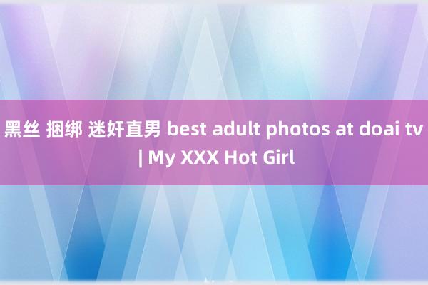 黑丝 捆绑 迷奸直男 best adult photos at doai tv | My XXX Hot Girl