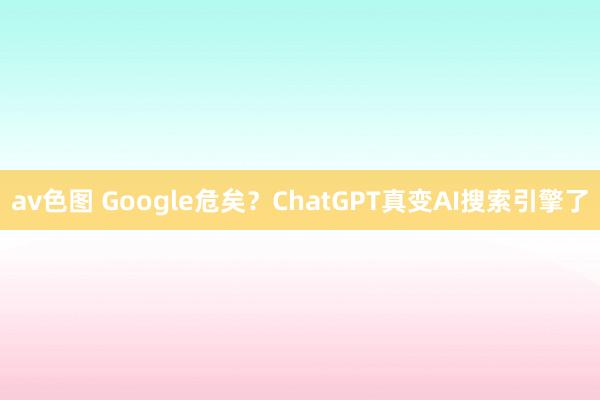 av色图 Google危矣？ChatGPT真变AI搜索引擎了