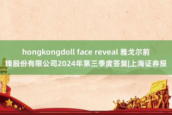 hongkongdoll face reveal 雅戈尔前锋股份有限公司2024年第三季度答复|上海证券报