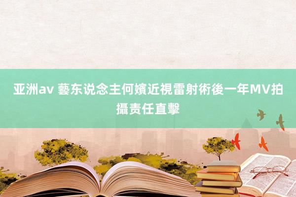 亚洲av 藝东说念主何嬪近視雷射術後一年MV拍攝责任直擊