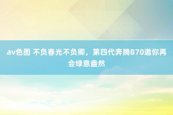 av色图 不负春光不负卿，第四代奔腾B70邀你再会绿意盎然