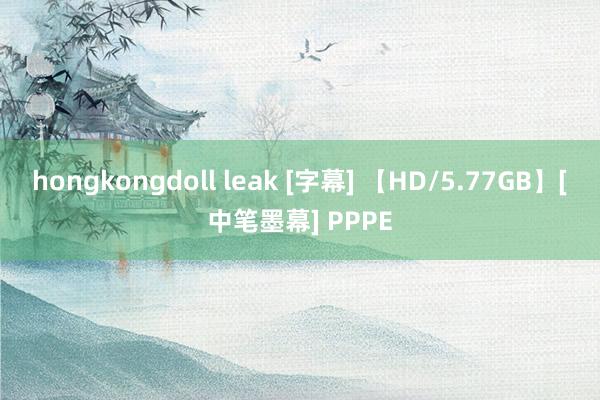 hongkongdoll leak [字幕] 【HD/5.77GB】[中笔墨幕] PPPE