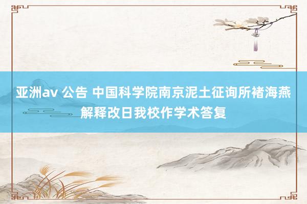 亚洲av 公告 中国科学院南京泥土征询所褚海燕解释改日我校作学术答复