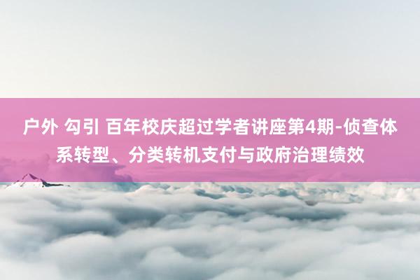 户外 勾引 百年校庆超过学者讲座第4期-侦查体系转型、分类转机支付与政府治理绩效