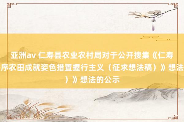 亚洲av 仁寿县农业农村局对于公开搜集《仁寿县高秩序农田成就姿色措置握行主义（征求想法稿）》想法的公示