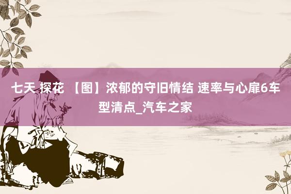 七天 探花 【图】浓郁的守旧情结 速率与心扉6车型清点_汽车之家