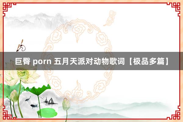 巨臀 porn 五月天派对动物歌词【极品多篇】