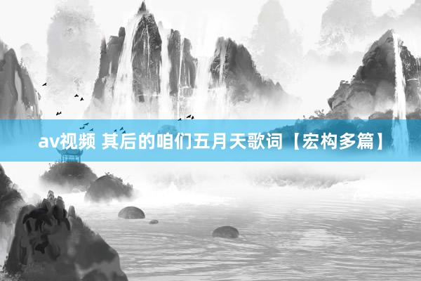 av视频 其后的咱们五月天歌词【宏构多篇】